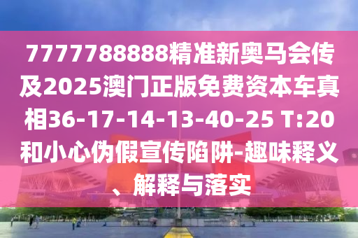 7777788888精準新奧馬會傳及2025澳門正版免費資本車真相36-17-14-13-40-25 T:20和小心偽假宣傳陷阱-趣味釋義、解釋與落實